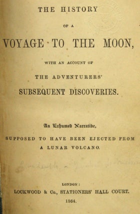 THE HISTORY OF A VOYAGE TO THE MOON, WITH AN ACCOUNT OF THE ADVENTURERS' SUBSEQUENT DISCOVERIES. AN EXHUMED NARRATIVE, SUPPOSED TO HAVE BEEN EJECTED FROM A LUNAR VOLCANO.